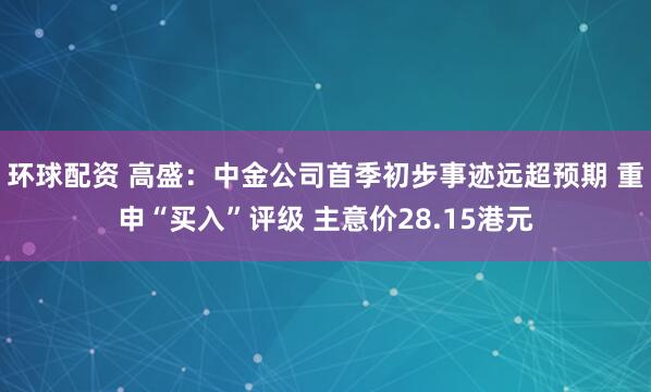 环球配资 高盛:中金公司首季初步事迹远超预期 重申“买入”评级 主意价28.15港元