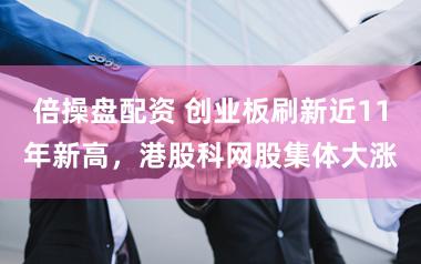 倍操盘配资 创业板刷新近11年新高,港股科网股集体大涨