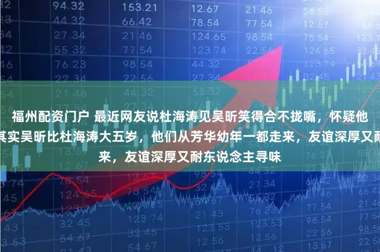 福州配资门户 最近网友说杜海涛见吴昕笑得合不拢嘴,怀疑他心里心爱她,其实吴昕比杜海涛大五岁,他们从芳华幼年一都走来,友谊深厚又耐东说念主寻味