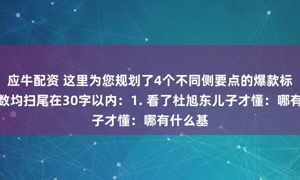 应牛配资 这里为您规划了4个不同侧要点的爆款标题，字数均扫尾在30字以内：1. 看了杜旭东儿子才懂：哪有什么基