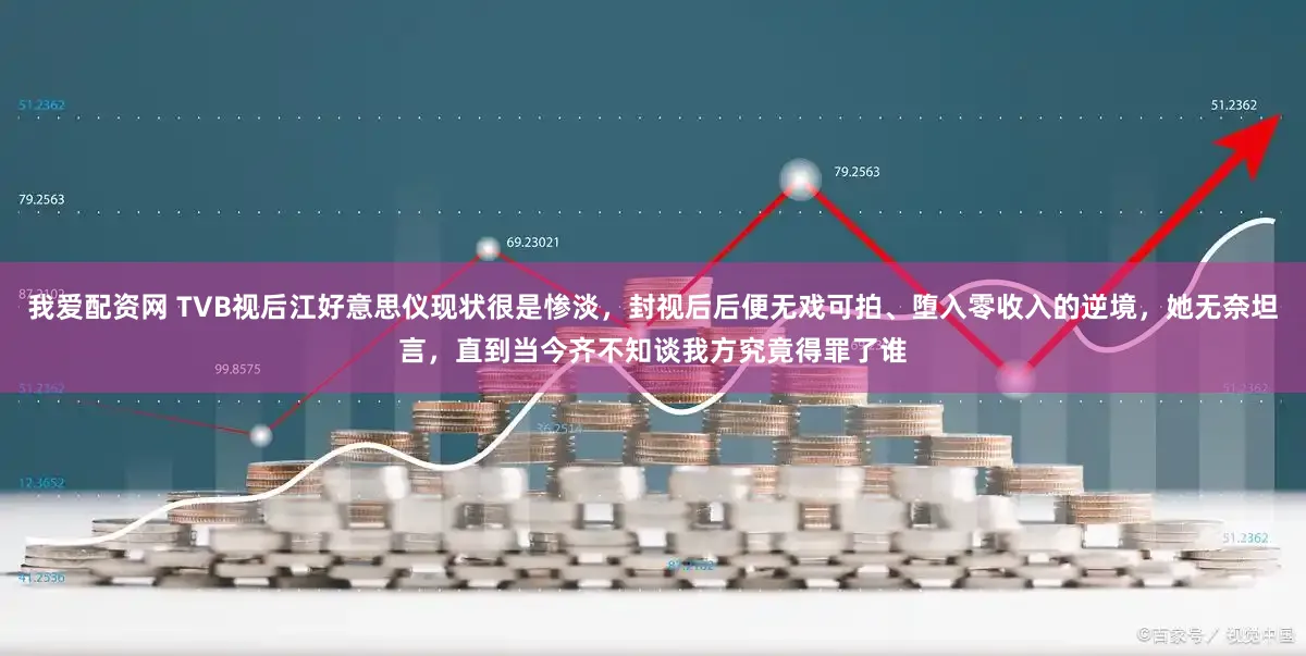 我爱配资网 TVB视后江好意思仪现状很是惨淡，封视后后便无戏可拍、堕入零收入的逆境，她无奈坦言，直到当今齐不知谈我方究竟得罪了谁