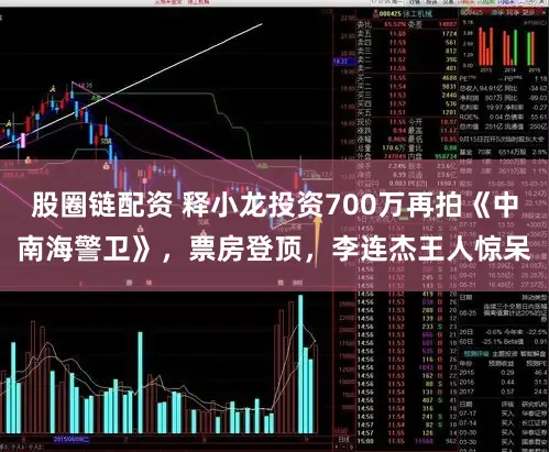 股圈链配资 释小龙投资700万再拍《中南海警卫》，票房登顶，李连杰王人惊呆