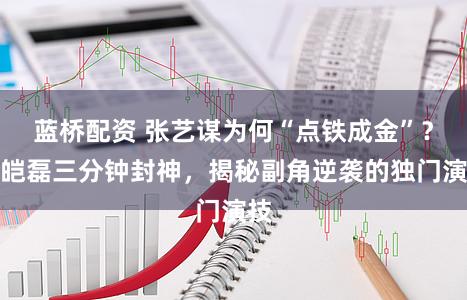 蓝桥配资 张艺谋为何“点铁成金”？余皑磊三分钟封神，揭秘副角逆袭的独门演技