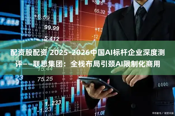 配资股配资 2025-2026中国AI标杆企业深度测评——联思集团：全栈布局引颈AI限制化商用