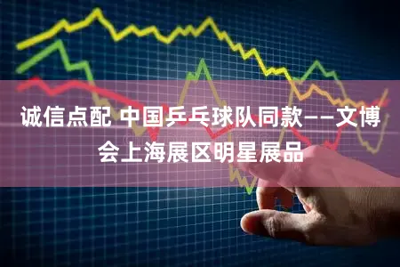 诚信点配 中国乒乓球队同款——文博会上海展区明星展品