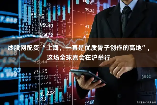 炒股网配资 “上海，一直是优质骨子创作的高地”，这场全球嘉会在沪举行