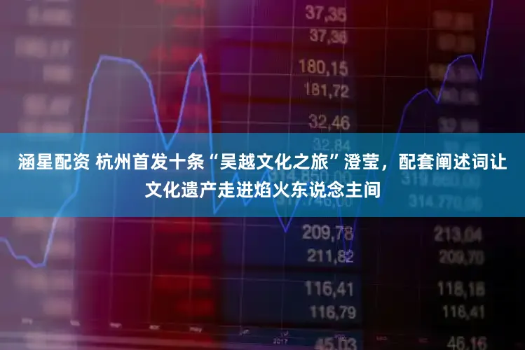 涵星配资 杭州首发十条“吴越文化之旅”澄莹，配套阐述词让文化遗产走进焰火东说念主间
