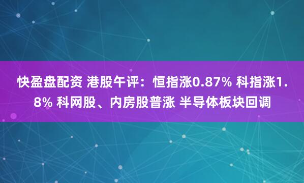 快盈盘配资 港股午评：恒指涨0.87% 科指涨1.8% 科网股、内房股普涨 半导体板块回调