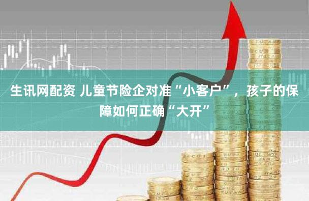 生讯网配资 儿童节险企对准“小客户”，孩子的保障如何正确“大开”