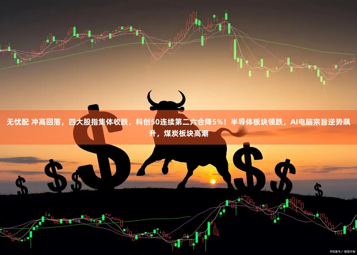 无忧配 冲高回落，四大股指集体收跌，科创50连续第二六合降5%！半导体板块领跌，AI电脑宗旨逆势飙升，煤炭板块高潮