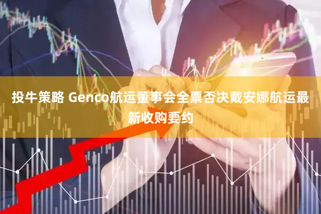 投牛策略 Genco航运董事会全票否决戴安娜航运最新收购要约