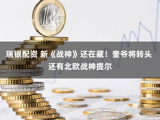 瑞银配资 新《战神》还在藏！奎爷将转头 还有北欧战神提尔