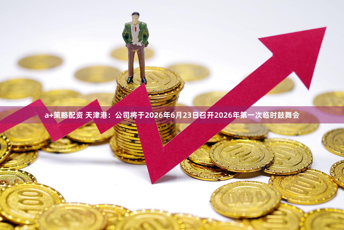 a+策略配资 天津港：公司将于2026年6月23日召开2026年第一次临时鼓舞会