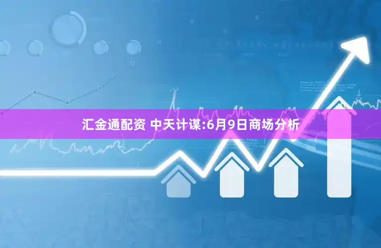 汇金通配资 中天计谋:6月9日商场分析