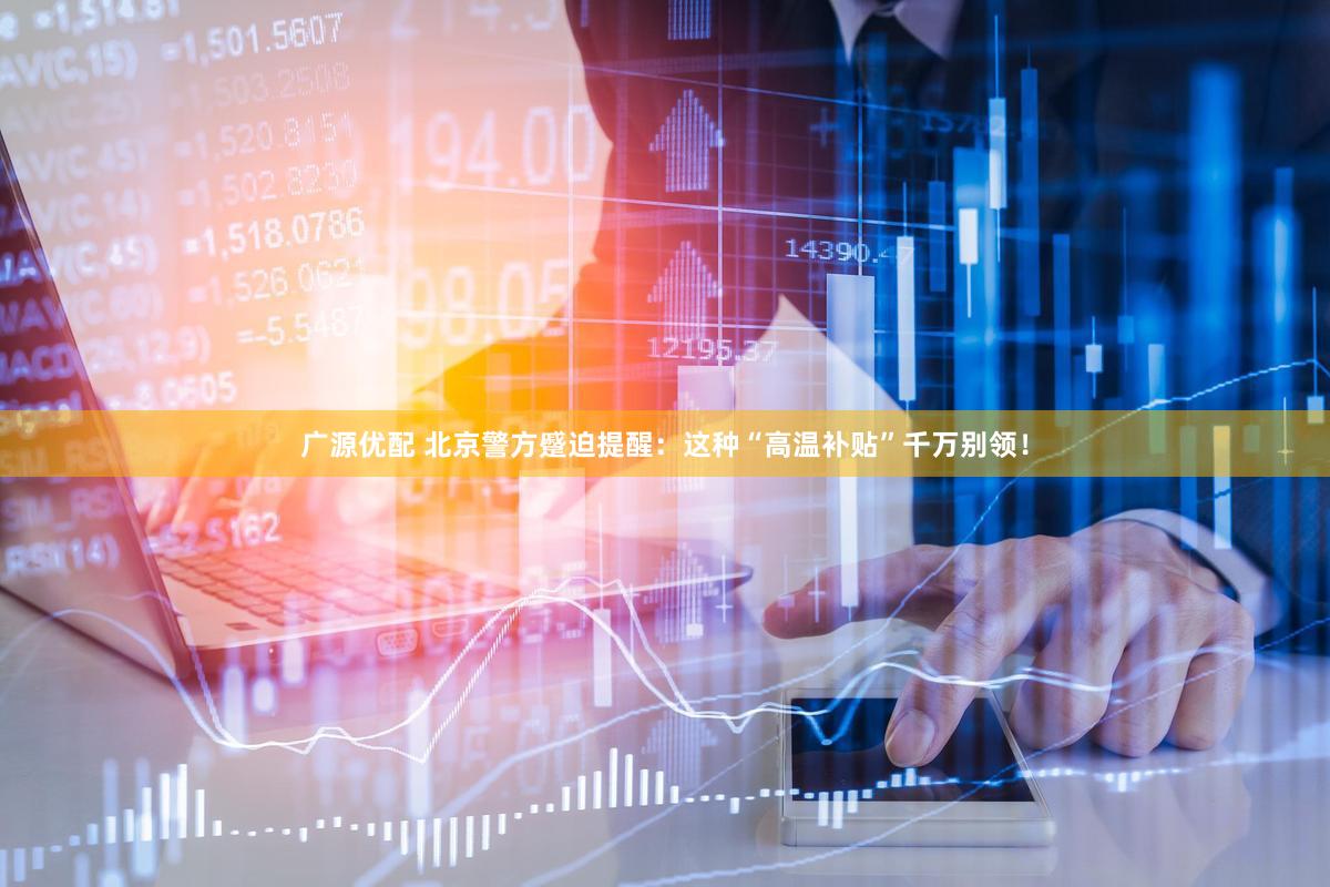 广源优配 北京警方蹙迫提醒：这种“高温补贴”千万别领！