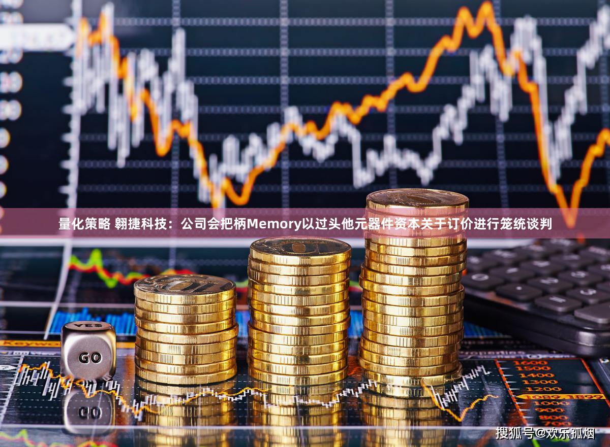 量化策略 翱捷科技：公司会把柄Memory以过头他元器件资本关于订价进行笼统谈判
