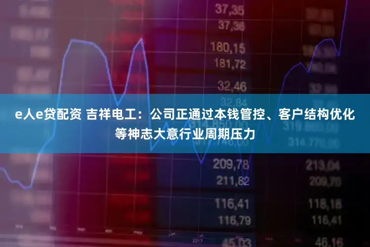 e人e贷配资 吉祥电工：公司正通过本钱管控、客户结构优化等神志大意行业周期压力