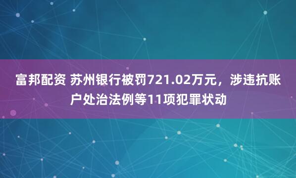富邦配资 苏州银行被罚721.02万元，涉违抗账户处治法例等11项犯罪状动